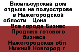 Васильсурский дом отдыха на полуострове в Нижегородской области › Цена ­ 30 000 000 - Все города Бизнес » Продажа готового бизнеса   . Нижегородская обл.,Нижний Новгород г.